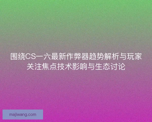 围绕CS一六最新作弊器趋势解析与玩家关注焦点技术影响与生态讨论