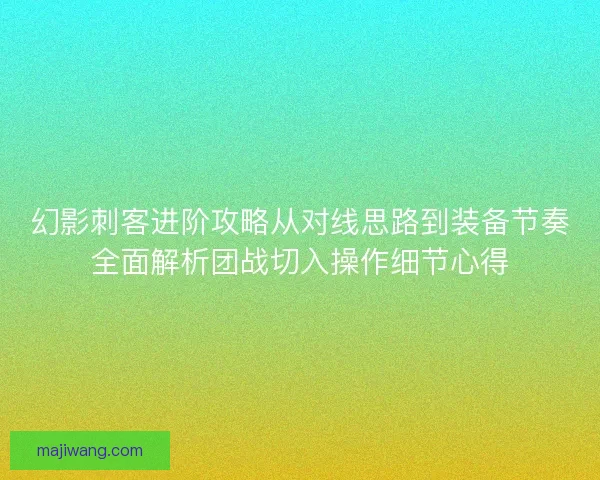 幻影刺客进阶攻略从对线思路到装备节奏全面解析团战切入操作细节心得