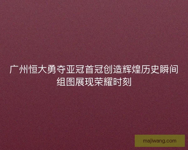 广州恒大勇夺亚冠首冠创造辉煌历史瞬间组图展现荣耀时刻