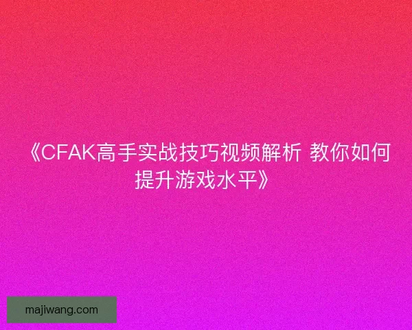《CFAK高手实战技巧视频解析 教你如何提升游戏水平》