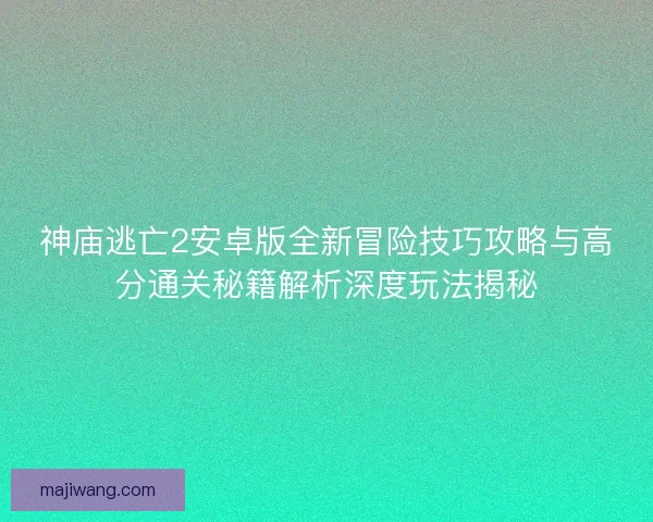 神庙逃亡2安卓版全新冒险技巧攻略与高分通关秘籍解析深度玩法揭秘